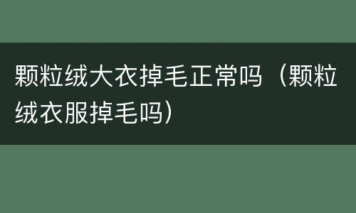 颗粒绒大衣掉毛正常吗（颗粒绒衣服掉毛吗）