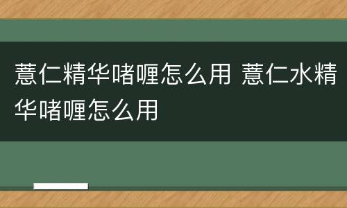 薏仁精华啫喱怎么用 薏仁水精华啫喱怎么用