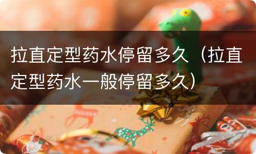 拉直定型药水停留多久（拉直定型药水一般停留多久）