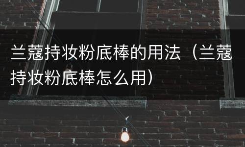 兰蔻持妆粉底棒的用法（兰蔻持妆粉底棒怎么用）