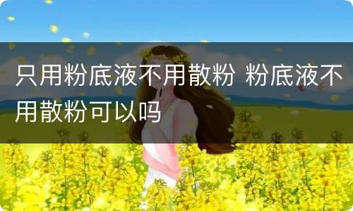 只用粉底液不用散粉 粉底液不用散粉可以吗