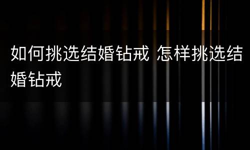 如何挑选结婚钻戒 怎样挑选结婚钻戒