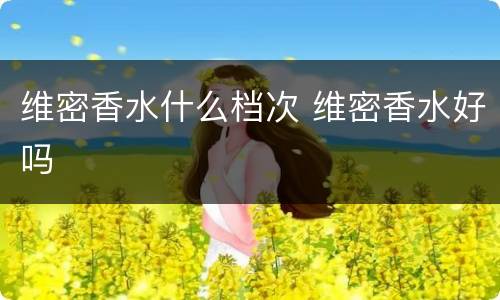 维密香水什么档次 维密香水好吗