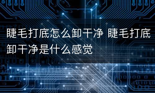 睫毛打底怎么卸干净 睫毛打底卸干净是什么感觉
