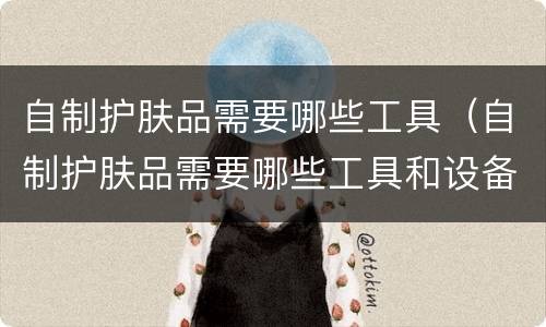 自制护肤品需要哪些工具（自制护肤品需要哪些工具和设备）