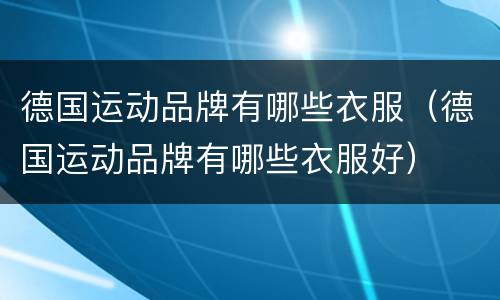 德国运动品牌有哪些衣服（德国运动品牌有哪些衣服好）