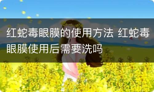 红蛇毒眼膜的使用方法 红蛇毒眼膜使用后需要洗吗