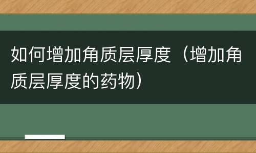 如何增加角质层厚度（增加角质层厚度的药物）
