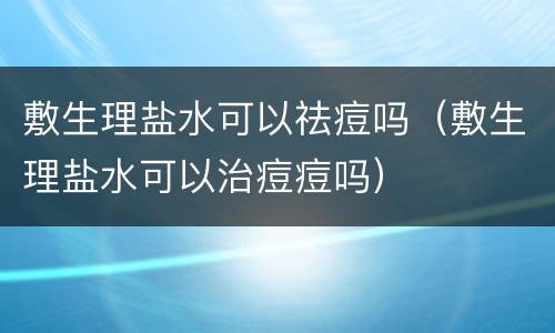敷生理盐水可以祛痘吗（敷生理盐水可以治痘痘吗）