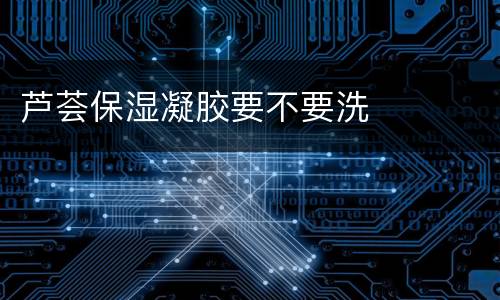 芦荟保湿凝胶要不要洗