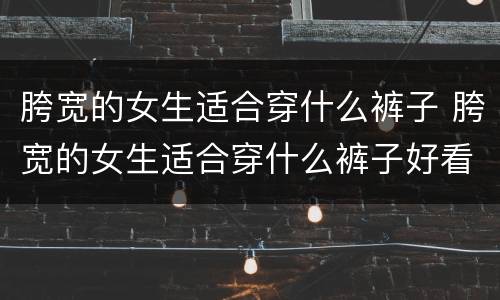 胯宽的女生适合穿什么裤子 胯宽的女生适合穿什么裤子好看