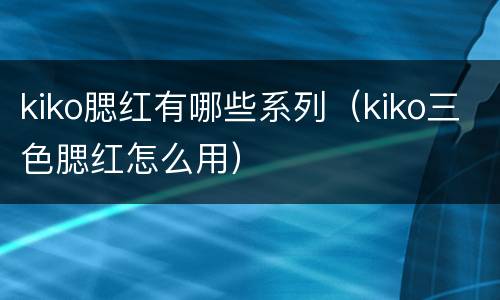 kiko腮红有哪些系列（kiko三色腮红怎么用）