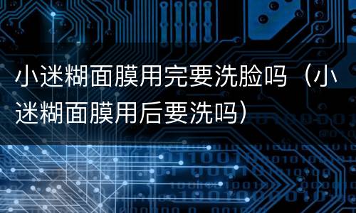 小迷糊面膜用完要洗脸吗（小迷糊面膜用后要洗吗）
