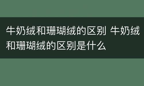 牛奶绒和珊瑚绒的区别 牛奶绒和珊瑚绒的区别是什么