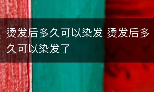 烫发后多久可以染发 烫发后多久可以染发了