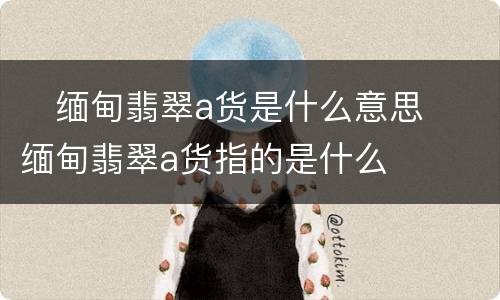 ​缅甸翡翠a货是什么意思  ​缅甸翡翠a货指的是什么