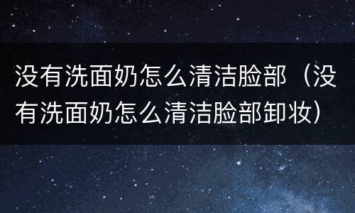 没有洗面奶怎么清洁脸部（没有洗面奶怎么清洁脸部卸妆）