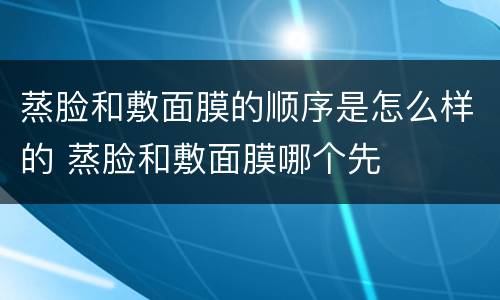 蒸脸和敷面膜的顺序是怎么样的 蒸脸和敷面膜哪个先