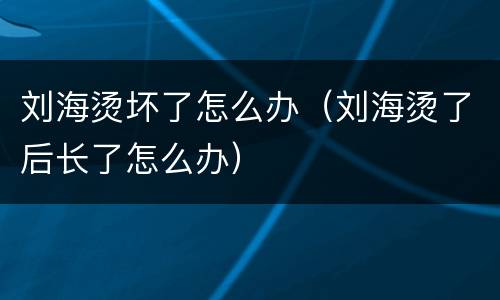 刘海烫坏了怎么办（刘海烫了后长了怎么办）
