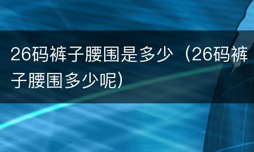 26码裤子腰围是多少（26码裤子腰围多少呢）