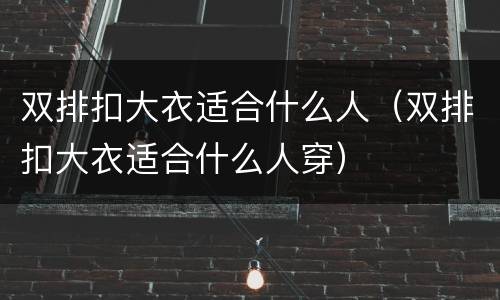 双排扣大衣适合什么人（双排扣大衣适合什么人穿）