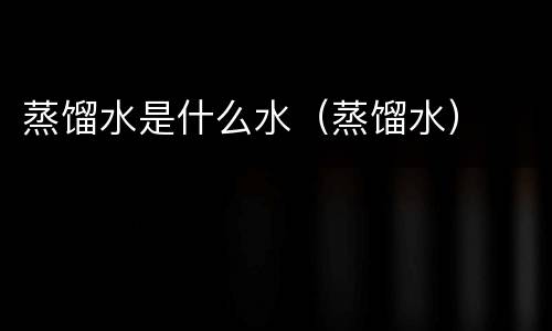 蒸馏水是什么水（蒸馏水）