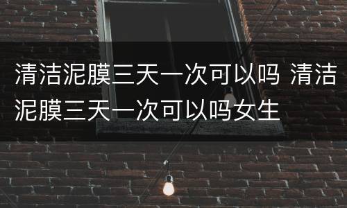 清洁泥膜三天一次可以吗 清洁泥膜三天一次可以吗女生