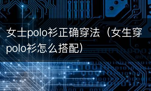 女士polo衫正确穿法（女生穿polo衫怎么搭配）