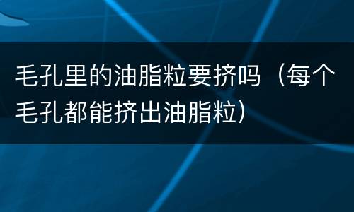 毛孔里的油脂粒要挤吗（每个毛孔都能挤出油脂粒）