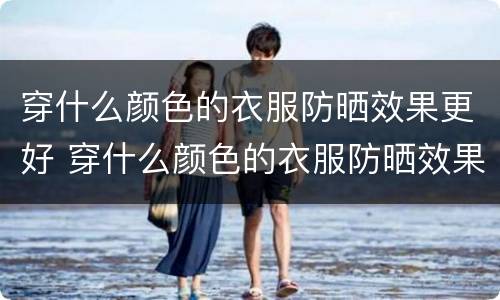穿什么颜色的衣服防晒效果更好 穿什么颜色的衣服防晒效果更好?