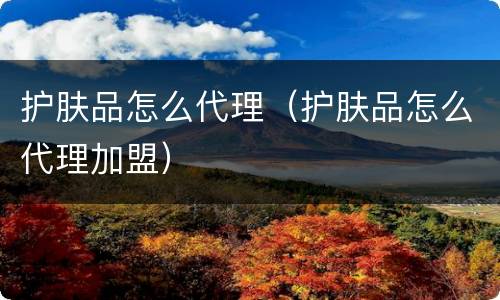 护肤品怎么代理（护肤品怎么代理加盟）