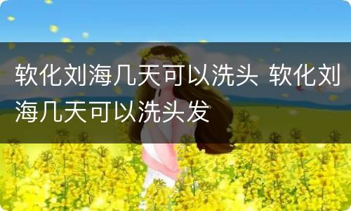 软化刘海几天可以洗头 软化刘海几天可以洗头发