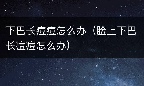 下巴长痘痘怎么办（脸上下巴长痘痘怎么办）