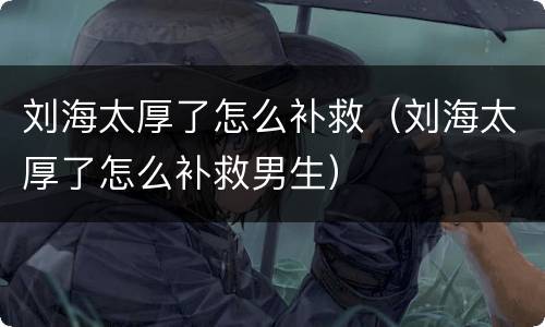 刘海太厚了怎么补救（刘海太厚了怎么补救男生）