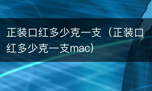 正装口红多少克一支（正装口红多少克一支mac）