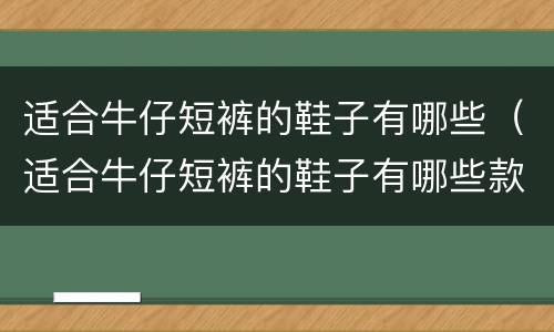 适合牛仔短裤的鞋子有哪些（适合牛仔短裤的鞋子有哪些款式）
