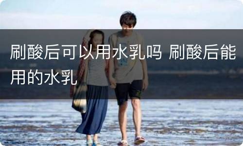 刷酸后可以用水乳吗 刷酸后能用的水乳