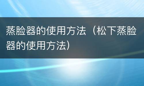 蒸脸器的使用方法（松下蒸脸器的使用方法）