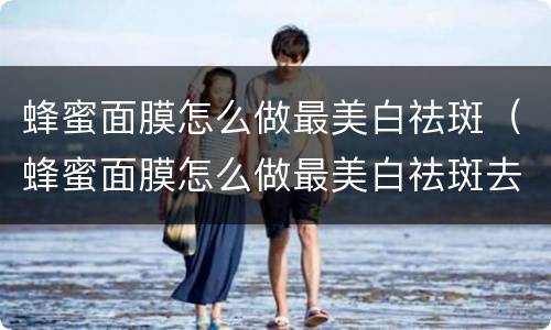 蜂蜜面膜怎么做最美白祛斑（蜂蜜面膜怎么做最美白祛斑去皱）