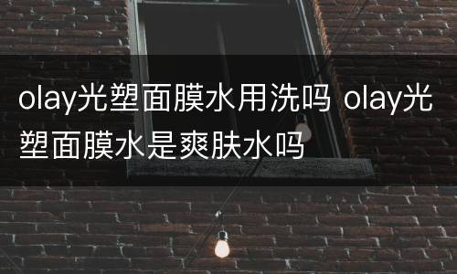 olay光塑面膜水用洗吗 olay光塑面膜水是爽肤水吗