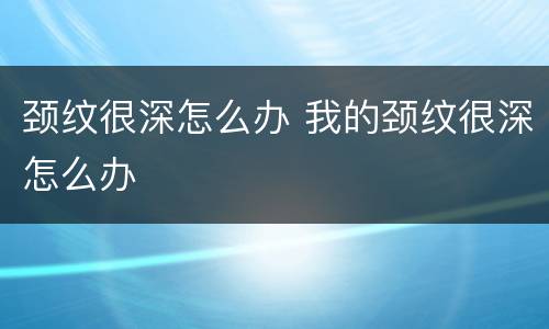 颈纹很深怎么办 我的颈纹很深怎么办