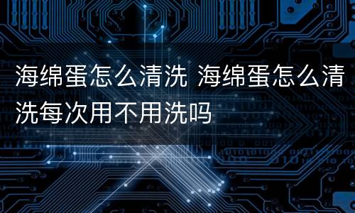 海绵蛋怎么清洗 海绵蛋怎么清洗每次用不用洗吗