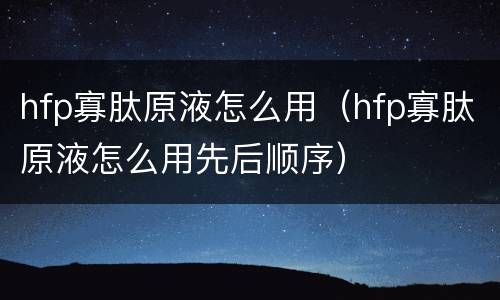 hfp寡肽原液怎么用（hfp寡肽原液怎么用先后顺序）