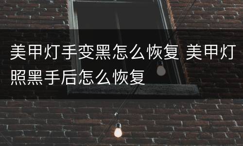 美甲灯手变黑怎么恢复 美甲灯照黑手后怎么恢复