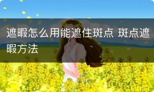 遮暇怎么用能遮住斑点 斑点遮暇方法