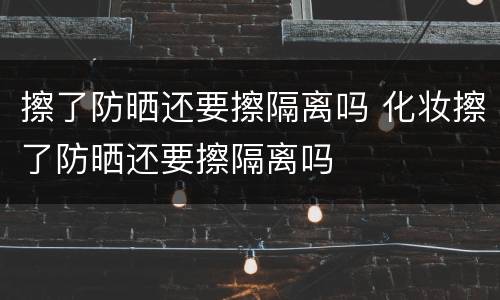 擦了防晒还要擦隔离吗 化妆擦了防晒还要擦隔离吗