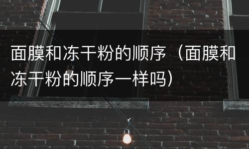 面膜和冻干粉的顺序（面膜和冻干粉的顺序一样吗）