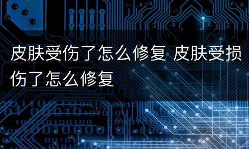皮肤受伤了怎么修复 皮肤受损伤了怎么修复