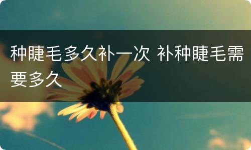 种睫毛多久补一次 补种睫毛需要多久