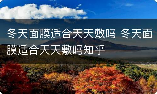 冬天面膜适合天天敷吗 冬天面膜适合天天敷吗知乎